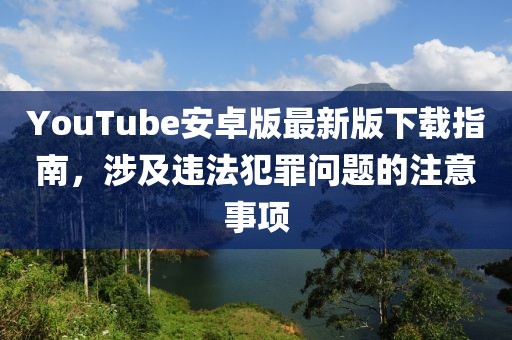 YouTube安卓版最新版下载指南，涉及违法犯罪问题的注意事项