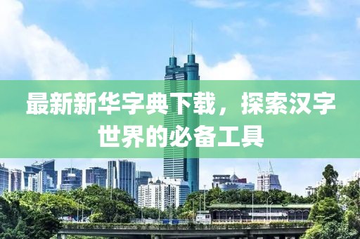 最新新华字典下载，探索汉字世界的必备工具
