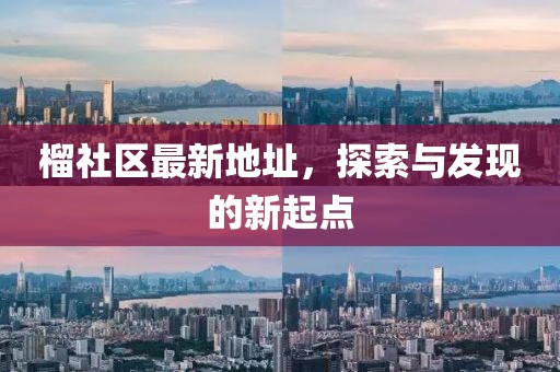 榴社区最新地址，探索与发现的新起点