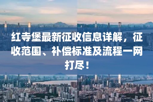红寺堡最新征收信息详解，征收范围、补偿标准及流程一网打尽！