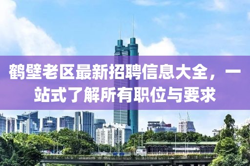 鹤壁老区最新招聘信息大全，一站式了解所有职位与要求