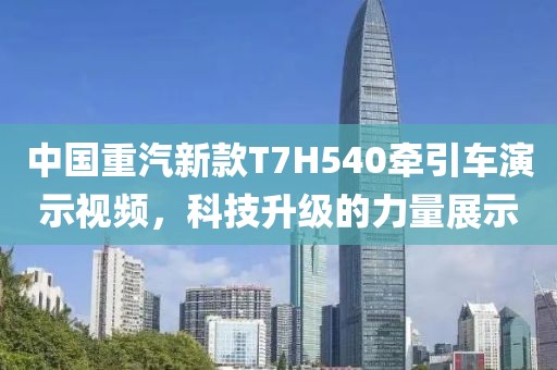中国重汽新款T7H540牵引车演示视频，科技升级的力量展示