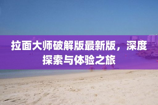 拉面大师破解版最新版，深度探索与体验之旅