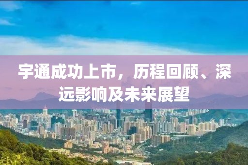 宇通成功上市，历程回顾、深远影响及未来展望