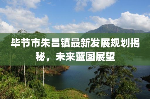 毕节市朱昌镇最新发展规划揭秘，未来蓝图展望