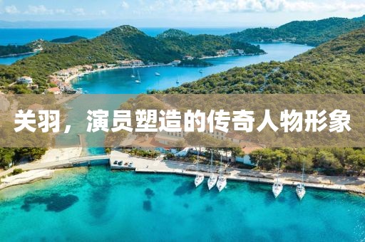 关羽，演员塑造的传奇人物形象