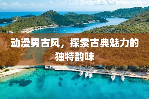 动漫男古风，探索古典魅力的独特韵味