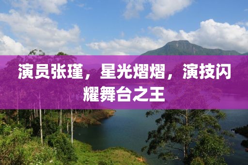 演员张瑾，星光熠熠，演技闪耀舞台之王