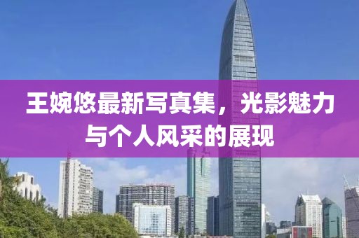 王婉悠最新写真集，光影魅力与个人风采的展现