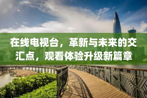 在线电视台，革新与未来的交汇点，观看体验升级新篇章