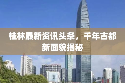 桂林最新资讯头条，千年古都新面貌揭秘