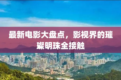 最新电影大盘点，影视界的璀璨明珠全接触