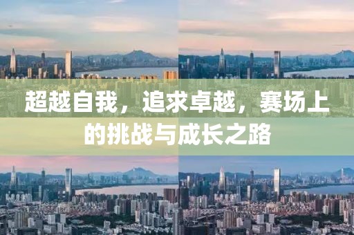 超越自我，追求卓越，赛场上的挑战与成长之路