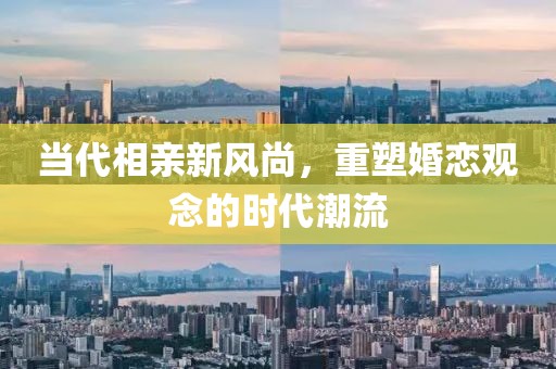 当代相亲新风尚，重塑婚恋观念的时代潮流