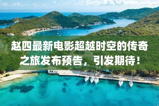 赵四最新电影超越时空的传奇之旅发布预告，引发期待！