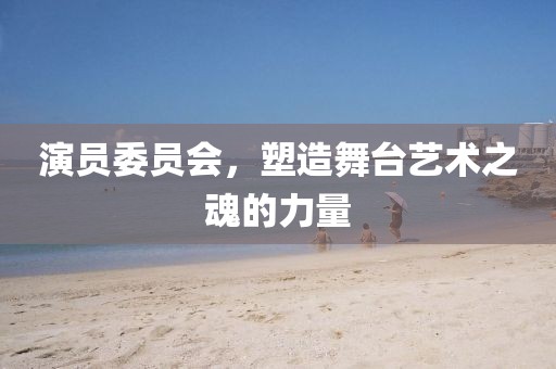 演员委员会，塑造舞台艺术之魂的力量
