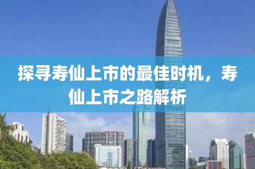 探寻寿仙上市的最佳时机，寿仙上市之路解析