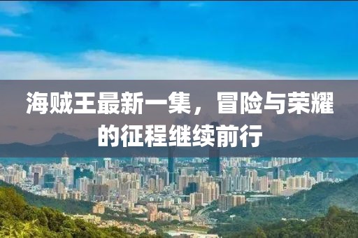 海贼王最新一集，冒险与荣耀的征程继续前行