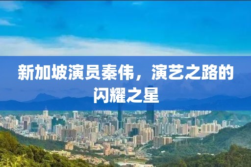 新加坡演员秦伟，演艺之路的闪耀之星