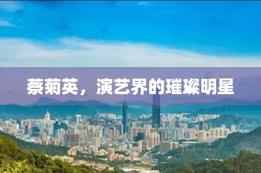 蔡菊英，演艺界的璀璨明星