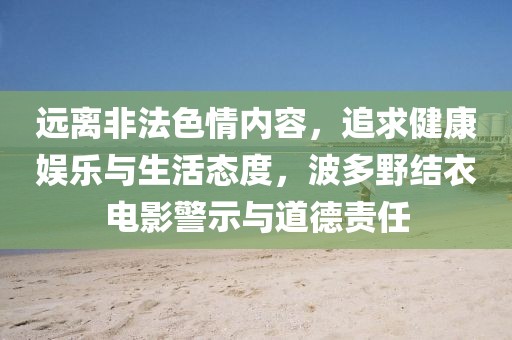 远离非法色情内容，追求健康娱乐与生活态度，波多野结衣电影警示与道德责任