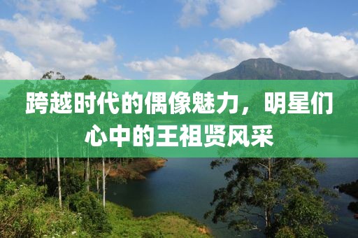 跨越时代的偶像魅力，明星们心中的王祖贤风采