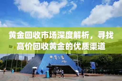 黄金回收市场深度解析，寻找高价回收黄金的优质渠道