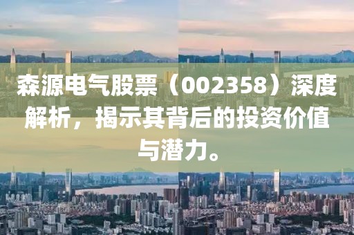 森源电气股票（002358）深度解析，揭示其背后的投资价值与潜力。