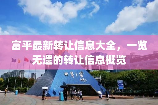 富平最新转让信息大全，一览无遗的转让信息概览
