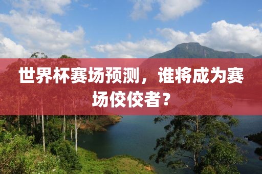 世界杯赛场预测，谁将成为赛场佼佼者？