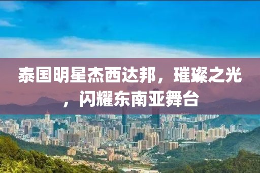 泰国明星杰西达邦，璀璨之光，闪耀东南亚舞台
