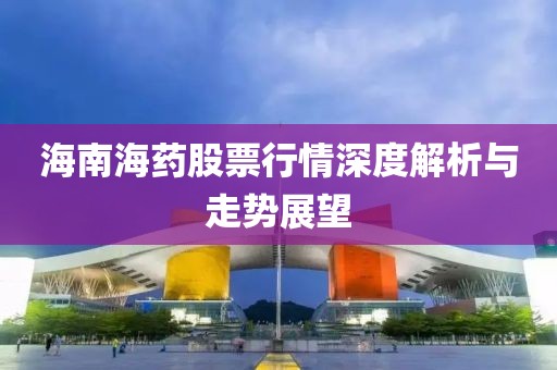 海南海药股票行情深度解析与走势展望