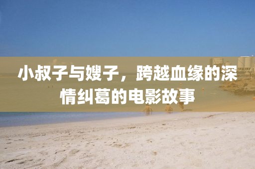 小叔子与嫂子，跨越血缘的深情纠葛的电影故事