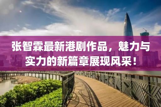 张智霖最新港剧作品，魅力与实力的新篇章展现风采！