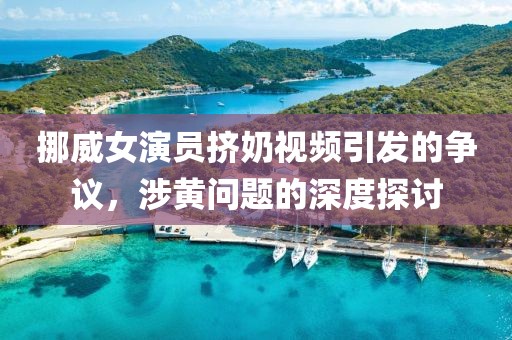 挪威女演员挤奶视频引发的争议，涉黄问题的深度探讨