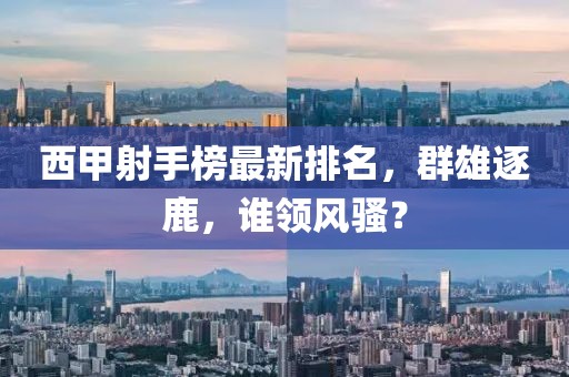 西甲射手榜最新排名，群雄逐鹿，谁领风骚？