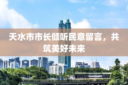 天水市市长倾听民意留言，共筑美好未来