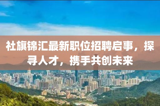 社旗锦汇最新职位招聘启事，探寻人才，携手共创未来