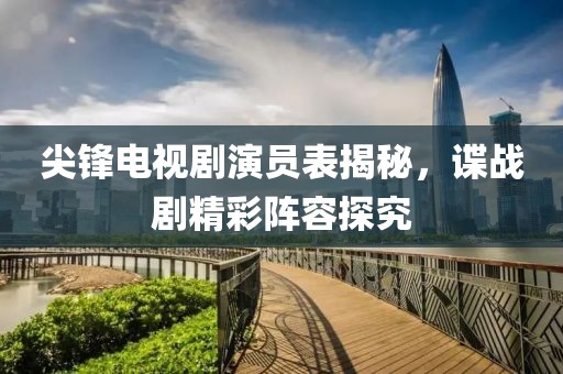 尖锋电视剧演员表揭秘，谍战剧精彩阵容探究
