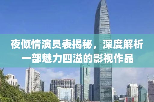 夜倾情演员表揭秘，深度解析一部魅力四溢的影视作品