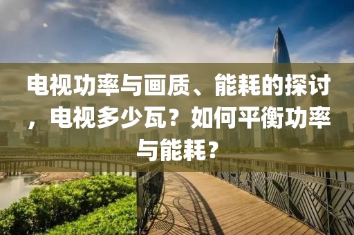 电视功率与画质、能耗的探讨，电视多少瓦？如何平衡功率与能耗？