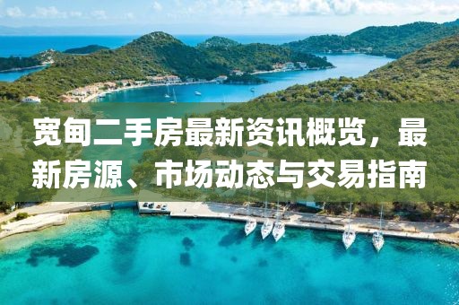 宽甸二手房最新资讯概览，最新房源、市场动态与交易指南