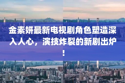 金素妍最新电视剧角色塑造深入人心，演技炸裂的新剧出炉！