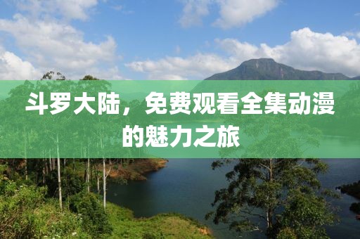 斗罗大陆，免费观看全集动漫的魅力之旅