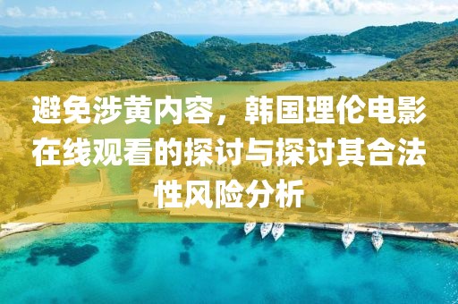 避免涉黄内容，韩国理伦电影在线观看的探讨与探讨其合法性风险分析