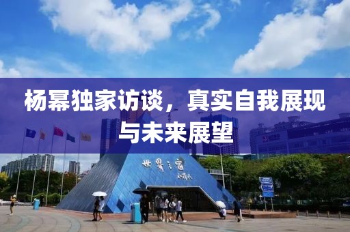杨幂独家访谈，真实自我展现与未来展望