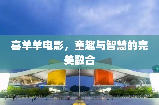 喜羊羊电影，童趣与智慧的完美融合