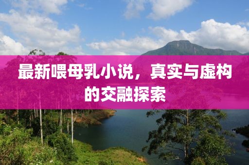 最新喂母乳小说，真实与虚构的交融探索
