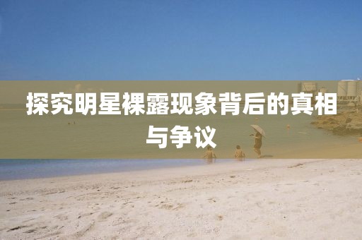 探究明星裸露现象背后的真相与争议