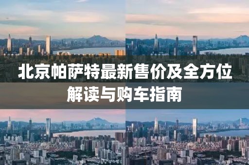 北京帕萨特最新售价及全方位解读与购车指南
